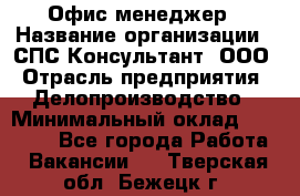 Офис-менеджер › Название организации ­ СПС-Консультант, ООО › Отрасль предприятия ­ Делопроизводство › Минимальный оклад ­ 25 000 - Все города Работа » Вакансии   . Тверская обл.,Бежецк г.